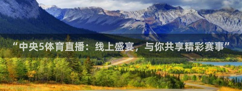 极速足球直播：“中央5体育直播：线上盛宴，与你共享精彩赛事”