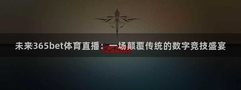 nba直播在线观看免费极速体育：未来365bet体育直播：一场颠覆传统的数字竞技盛宴